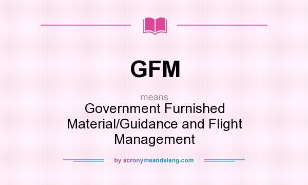 What does GFM mean? It stands for Government Furnished Material/Guidance and Flight Management