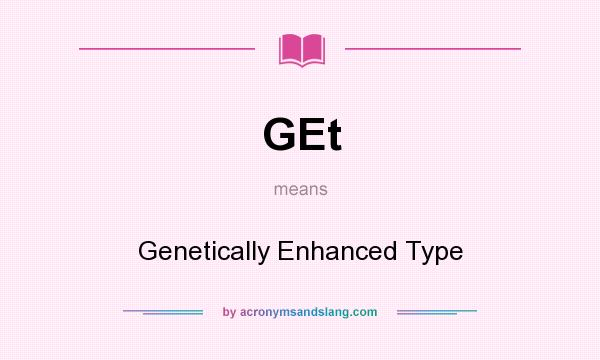 What does GEt mean? It stands for Genetically Enhanced Type