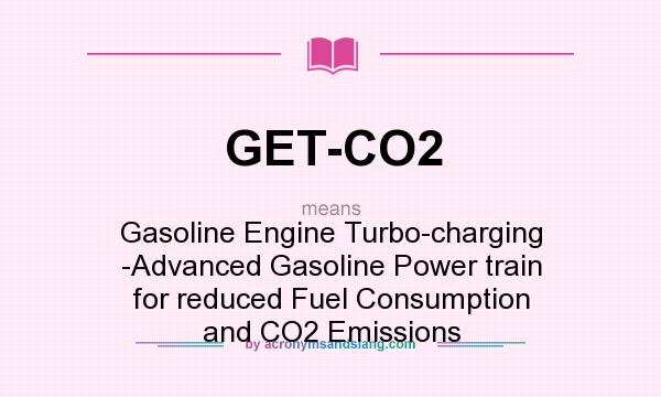 What does GET-CO2 mean? It stands for Gasoline Engine Turbo-charging -Advanced Gasoline Power train for reduced Fuel Consumption and CO2 Emissions