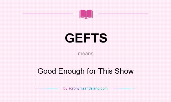 What does GEFTS mean? It stands for Good Enough for This Show