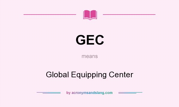 What does GEC mean? It stands for Global Equipping Center