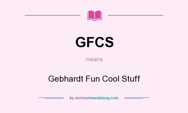 What does GFCS mean? It stands for Gebhardt Fun Cool Stuff