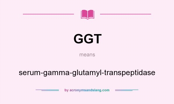 What does GGT mean? It stands for serum-gamma-glutamyl-transpeptidase