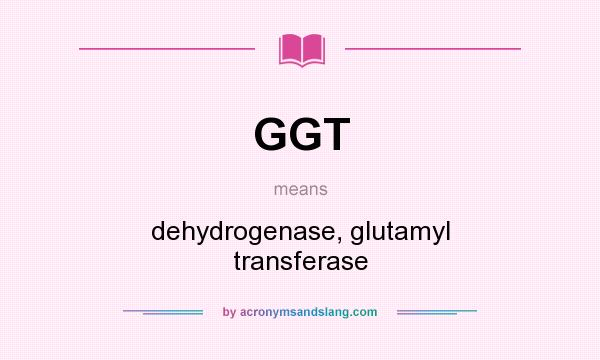 What does GGT mean? It stands for dehydrogenase, glutamyl transferase