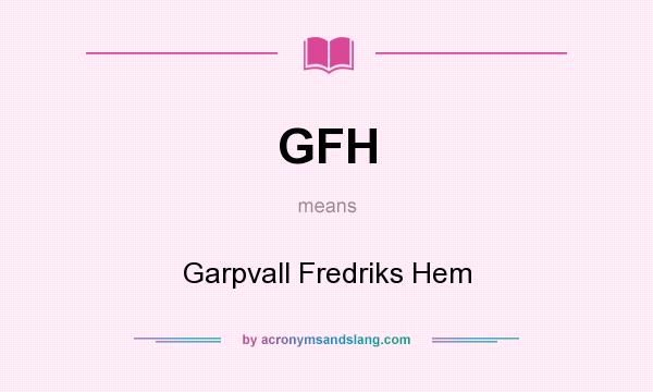 What does GFH mean? It stands for Garpvall Fredriks Hem