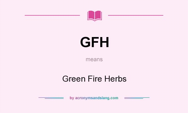 What does GFH mean? It stands for Green Fire Herbs