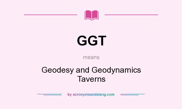 What does GGT mean? It stands for Geodesy and Geodynamics Taverns