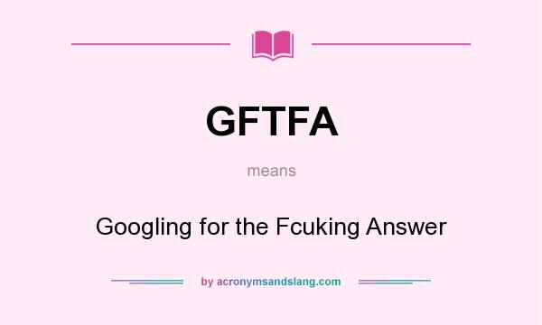 What does GFTFA mean? It stands for Googling for the Fcuking Answer