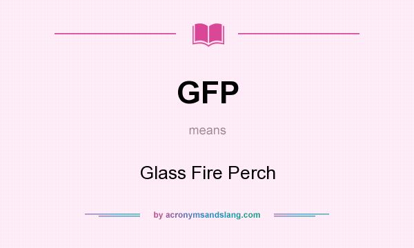 What does GFP mean? It stands for Glass Fire Perch