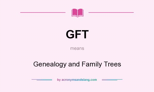 What does GFT mean? It stands for Genealogy and Family Trees