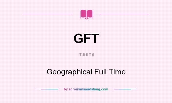 What does GFT mean? It stands for Geographical Full Time