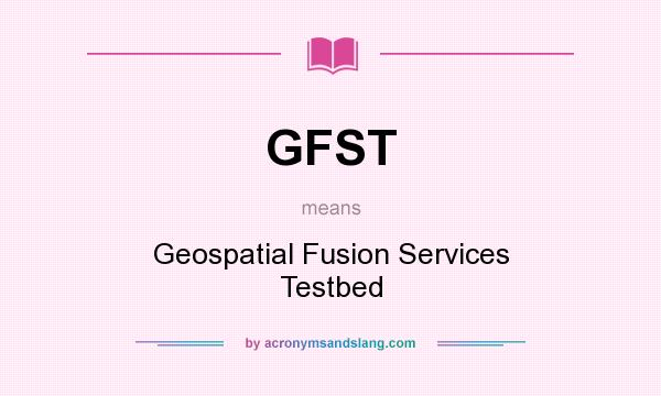 What does GFST mean? It stands for Geospatial Fusion Services Testbed
