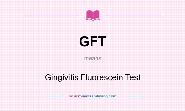 What does GFT mean? It stands for Gingivitis Fluorescein Test