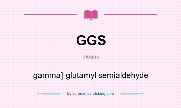 What does GGS mean? It stands for gamma]-glutamyl semialdehyde