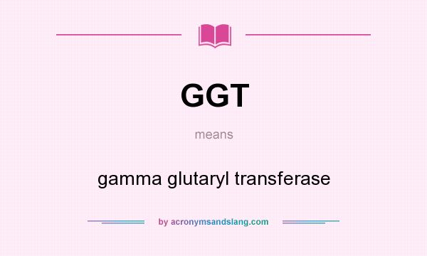 What does GGT mean? It stands for gamma glutaryl transferase