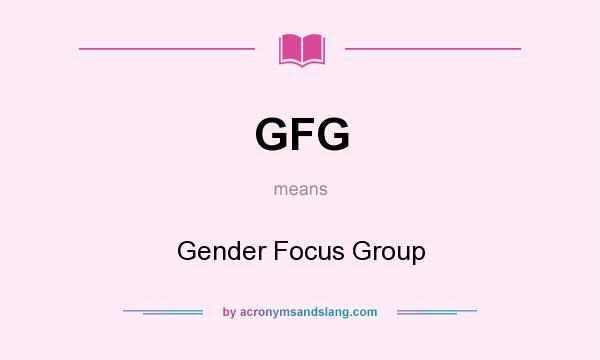 What does GFG mean? It stands for Gender Focus Group