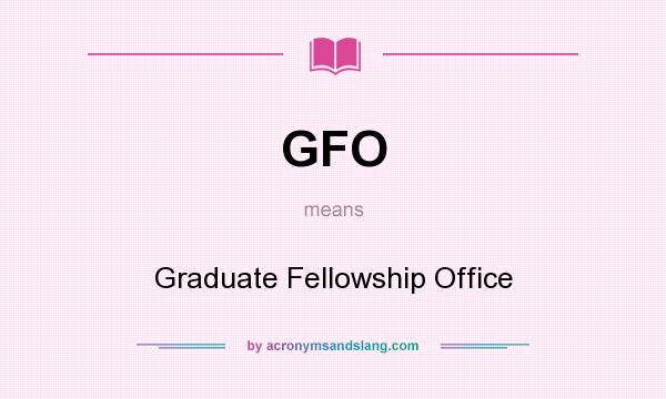 What does GFO mean? It stands for Graduate Fellowship Office