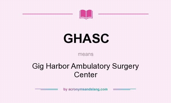 What does GHASC mean? It stands for Gig Harbor Ambulatory Surgery Center