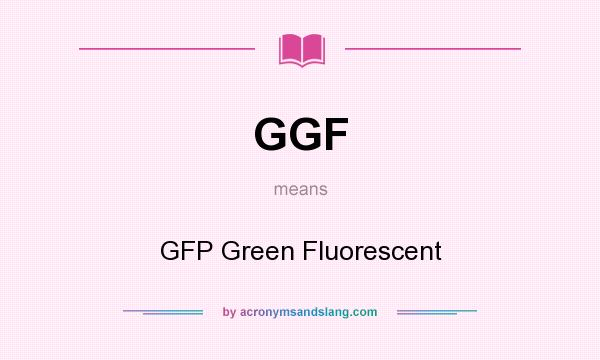 What does GGF mean? It stands for GFP Green Fluorescent