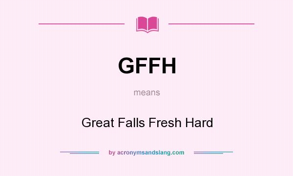 What does GFFH mean? It stands for Great Falls Fresh Hard