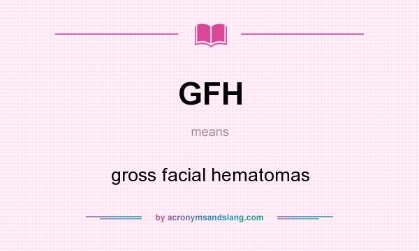 What does GFH mean? It stands for gross facial hematomas