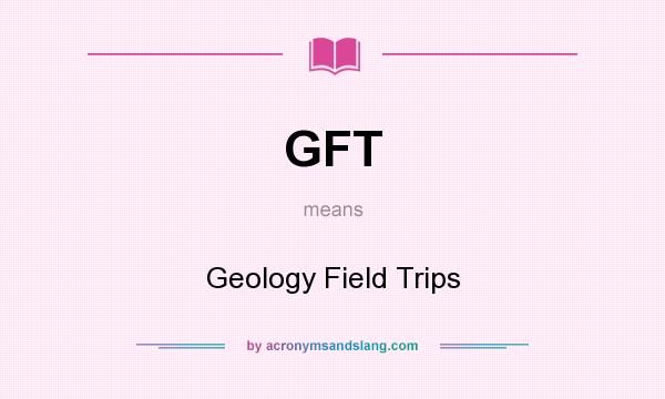 What does GFT mean? It stands for Geology Field Trips