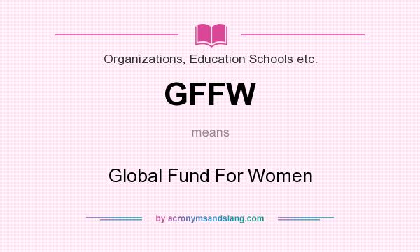 What does GFFW mean? It stands for Global Fund For Women