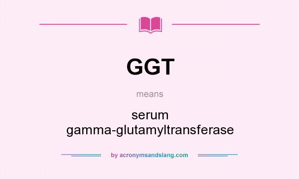 What does GGT mean? It stands for serum gamma-glutamyltransferase