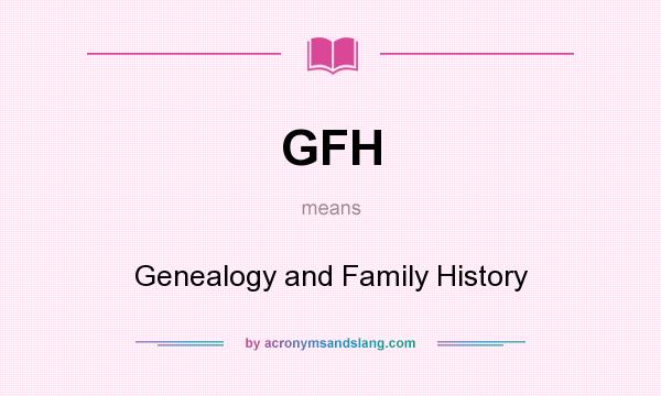 What does GFH mean? It stands for Genealogy and Family History
