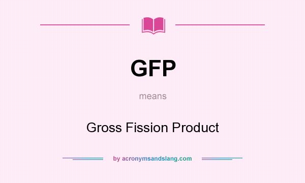 What does GFP mean? It stands for Gross Fission Product