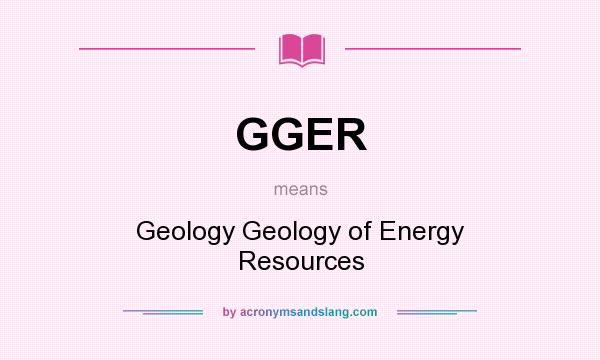 What does GGER mean? It stands for Geology Geology of Energy Resources