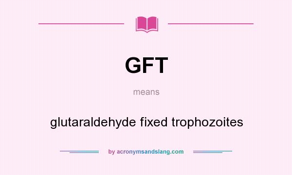 What does GFT mean? It stands for glutaraldehyde fixed trophozoites