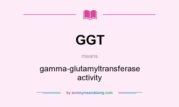 What does GGT mean? It stands for gamma-glutamyltransferase activity