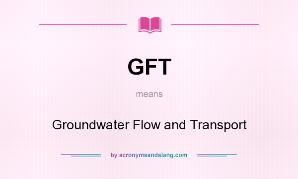 What does GFT mean? It stands for Groundwater Flow and Transport