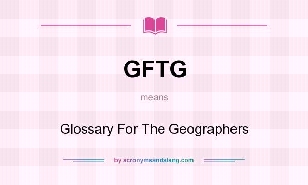 What does GFTG mean? It stands for Glossary For The Geographers