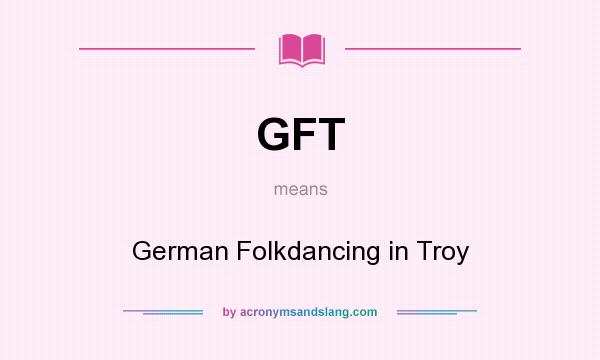 What does GFT mean? It stands for German Folkdancing in Troy