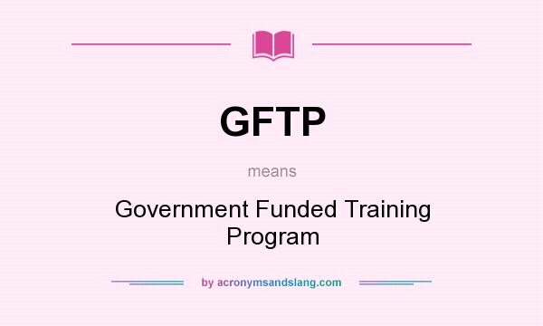What does GFTP mean? It stands for Government Funded Training Program