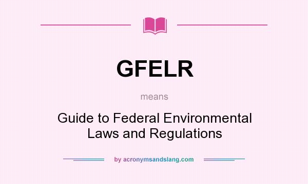 What does GFELR mean? It stands for Guide to Federal Environmental Laws and Regulations