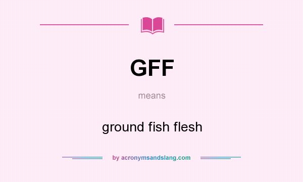 What does GFF mean? It stands for ground fish flesh