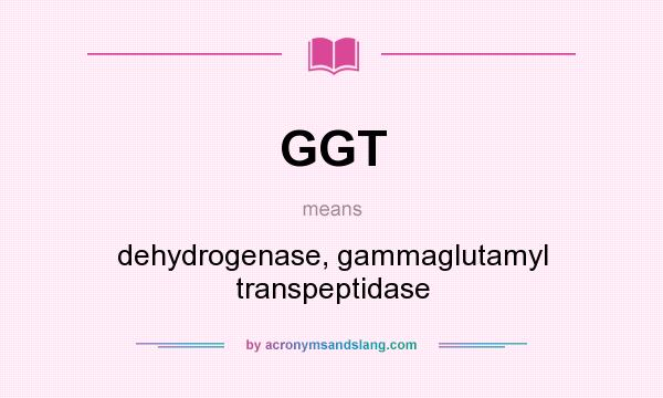 What does GGT mean? It stands for dehydrogenase, gammaglutamyl transpeptidase