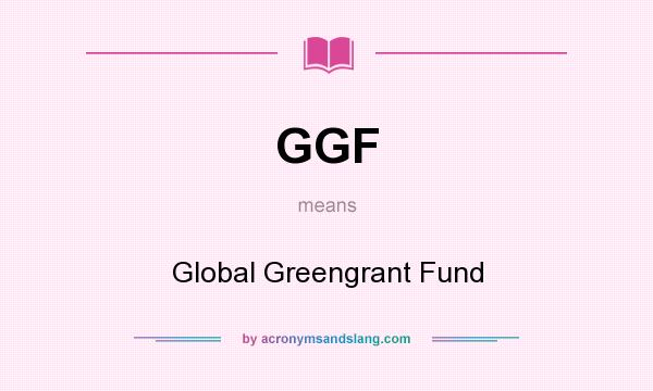 What does GGF mean? It stands for Global Greengrant Fund