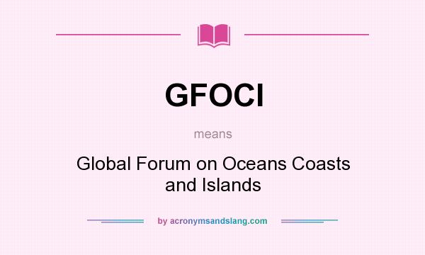 What does GFOCI mean? It stands for Global Forum on Oceans Coasts and Islands