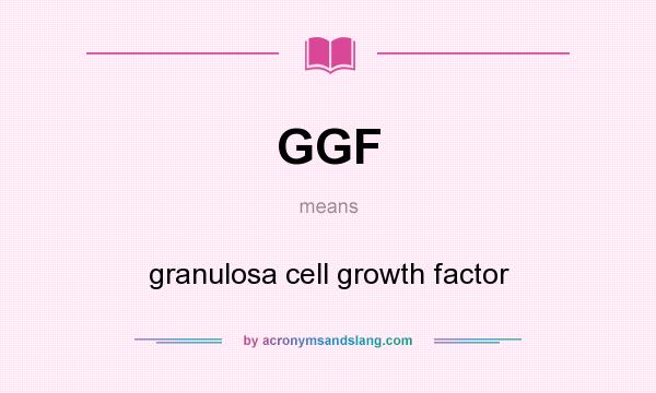 What does GGF mean? It stands for granulosa cell growth factor