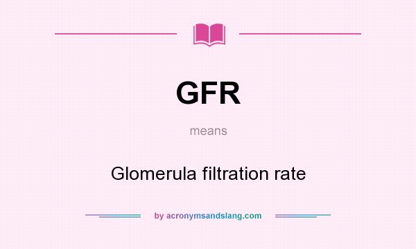 What does GFR mean? It stands for Glomerula filtration rate