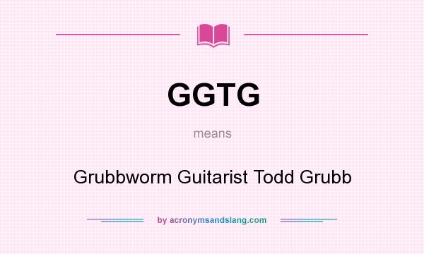 What does GGTG mean? It stands for Grubbworm Guitarist Todd Grubb