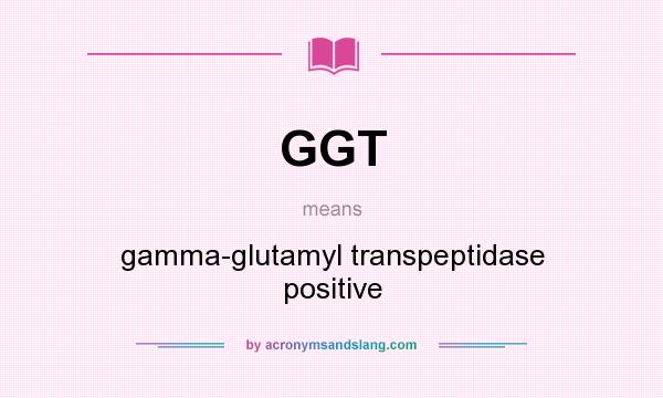 What does GGT mean? It stands for gamma-glutamyl transpeptidase positive