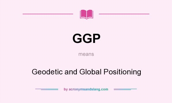 What does GGP mean? It stands for Geodetic and Global Positioning
