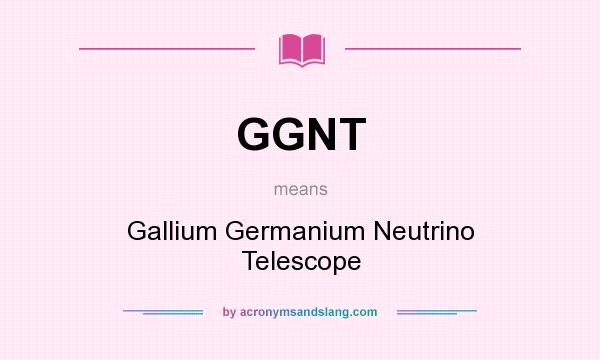 What does GGNT mean? It stands for Gallium Germanium Neutrino Telescope