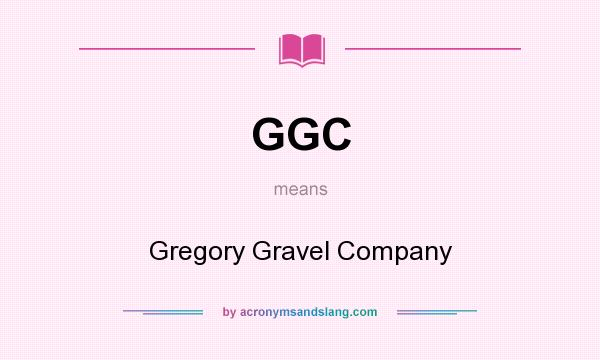 What does GGC mean? It stands for Gregory Gravel Company