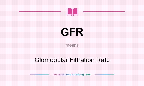 What does GFR mean? It stands for Glomeoular Filtration Rate